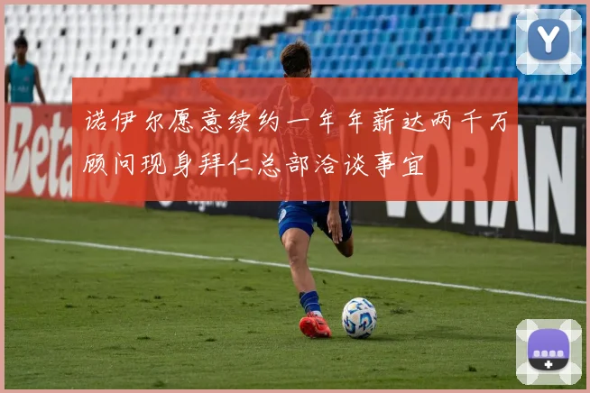 诺伊尔愿意续约一年年薪达两千万顾问现身拜仁总部洽谈事宜