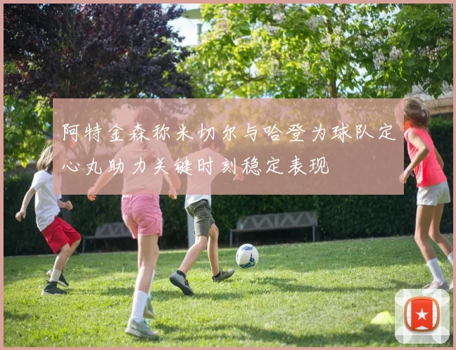 阿特金森称米切尔与哈登为球队定心丸助力关键时刻稳定表现