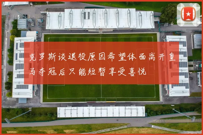 克罗斯谈退役原因希望体面离开皇马夺冠后只能短暂享受喜悦