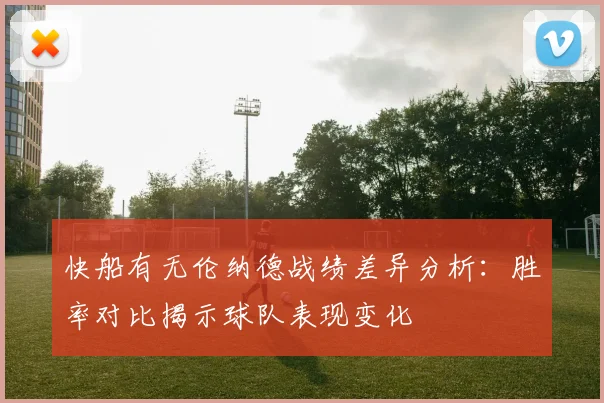 快船有无伦纳德战绩差异分析：胜率对比揭示球队表现变化