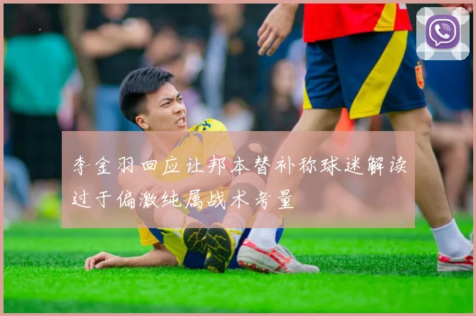 李金羽回应让邦本替补称球迷解读过于偏激纯属战术考量
