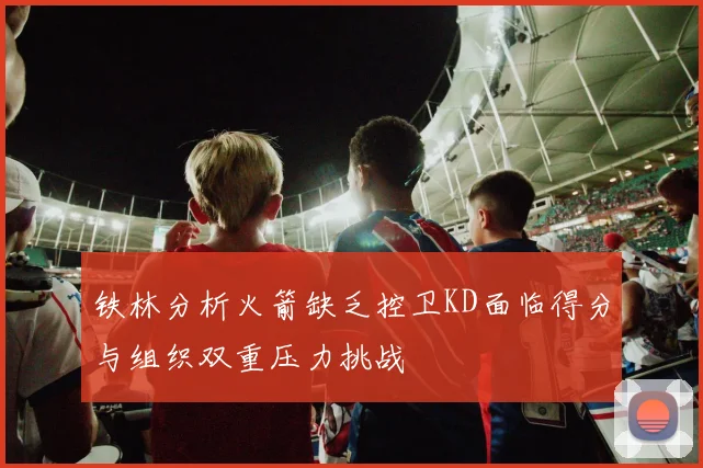 铁林分析火箭缺乏控卫KD面临得分与组织双重压力挑战