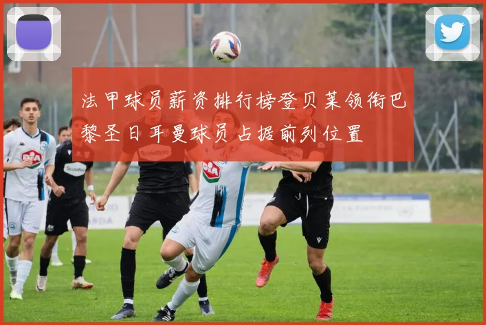 法甲球员薪资排行榜登贝莱领衔巴黎圣日耳曼球员占据前列位置