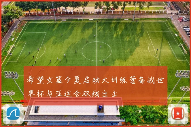 希望女篮今夏启动大训练营备战世界杯与亚运会双线出击