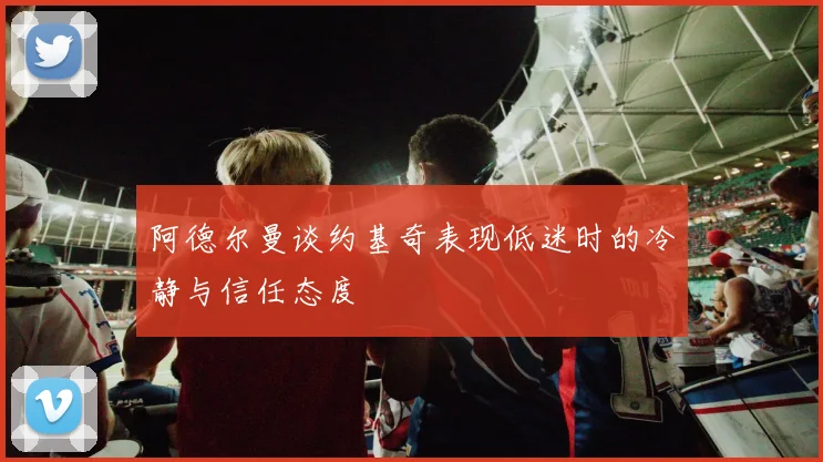 阿德尔曼谈约基奇表现低迷时的冷静与信任态度