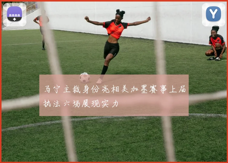 马宁主裁身份亮相美加墨赛事上届执法六场展现实力