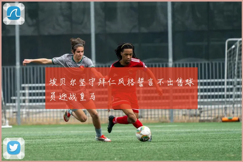 埃贝尔坚守拜仁风格誓言不出售球员迎战皇马