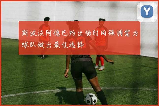 斯波谈阿德巴约出场时间强调需为球队做出最佳选择